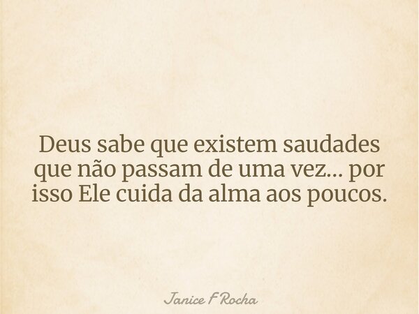 Deus sabe que existem saudades que não passam de uma vez… por isso Ele cuida da alma aos poucos.... Frase de Janice F Rocha.