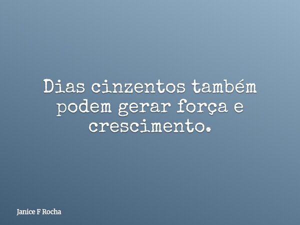 Dias cinzentos também podem gerar força e crescimento.... Frase de Janice F Rocha.