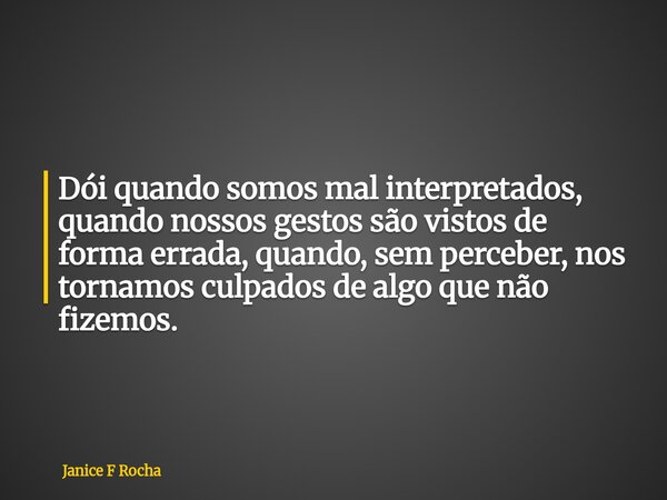 Dói quando somos mal interpretados, quando nossos gestos são vistos de forma errada, quando, sem perceber, nos tornamos culpados de algo que não fizemos.... Frase de Janice F Rocha.