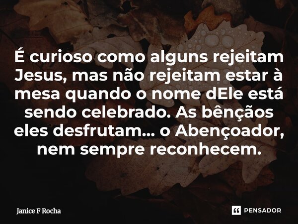 ⁠É curioso como alguns rejeitam Jesus, mas não rejeitam estar à mesa quando o nome dEle está sendo celebrado. As bênçãos eles desfrutam… o Abençoador, nem sempr... Frase de Janice F Rocha.