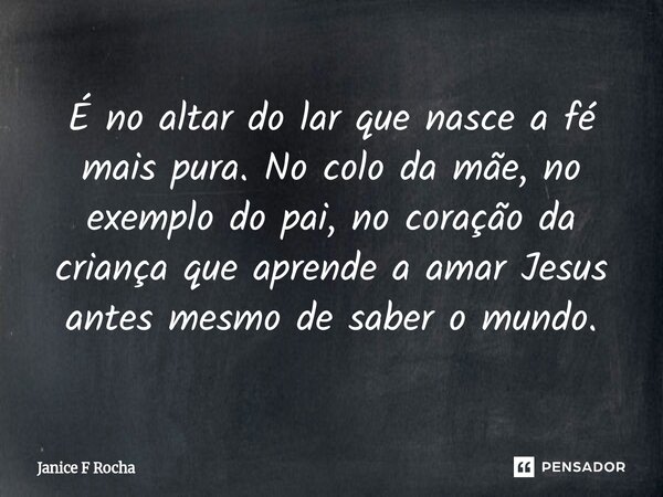 ⁠É no altar do lar que nasce a fé mais pura. No colo da mãe, no exemplo do pai, no coração da criança que aprende a amar Jesus antes mesmo de saber o mundo.... Frase de Janice F Rocha.