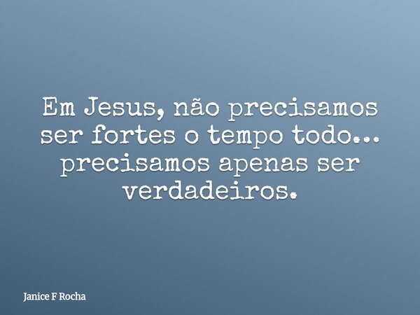 Em Jesus, não precisamos ser fortes o tempo todo… precisamos apenas ser verdadeiros.... Frase de Janice F Rocha.