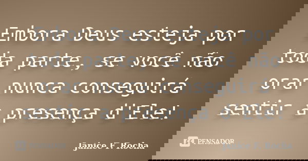 Embora Deus esteja por toda parte, se você não orar nunca conseguirá sentir a presença d'Ele!... Frase de Janice F. Rocha.