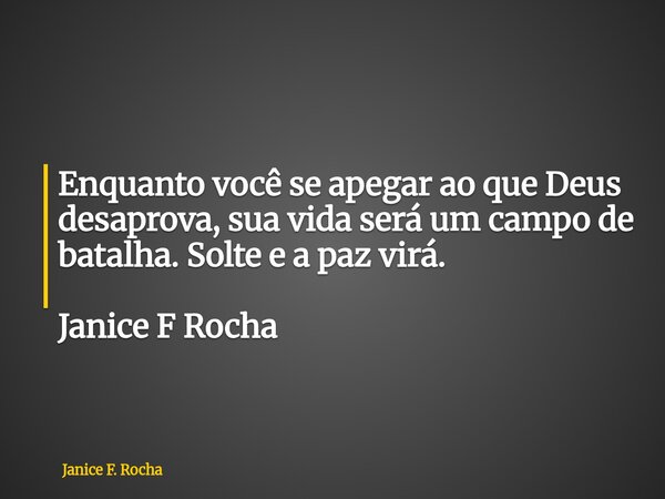 Enquanto você se apegar ao que Deus desaprova, sua vida será um campo de batalha. Solte e a paz virá. Janice F Rocha... Frase de Janice F. Rocha.