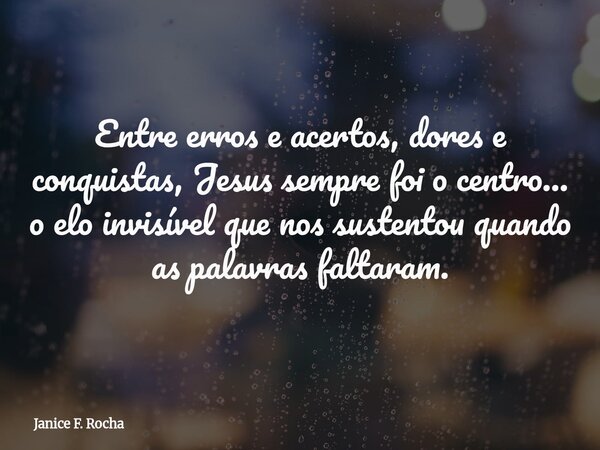 Entre erros e acertos, dores e conquistas, Jesus sempre foi o centro... o elo invisível que nos sustentou quando as palavras faltaram.⁠... Frase de Janice F. Rocha.