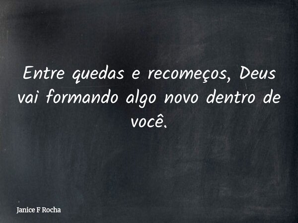 Entre quedas e recomeços, Deus vai formando algo novo dentro de você.... Frase de Janice F Rocha.