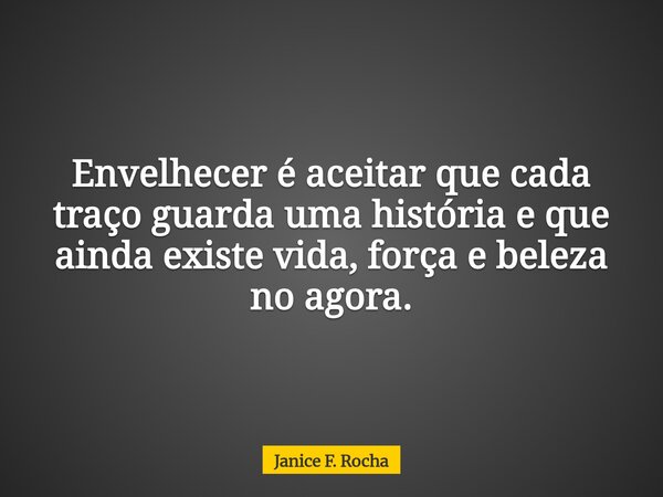Envelhecer é aceitar que cada traço guarda uma história e que ainda existe vida, força e beleza no agora.... Frase de Janice F. Rocha.