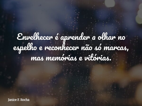 Envelhecer é aprender a olhar no espelho e reconhecer não só marcas, mas memórias e vitórias.... Frase de Janice F. Rocha.