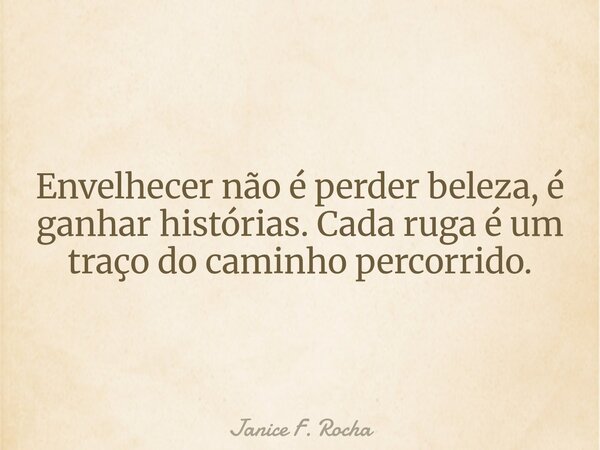 Envelhecer não é perder beleza, é ganhar histórias. Cada ruga é um traço do caminho percorrido.... Frase de Janice F. Rocha.