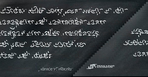 Estou feliz sim, por viver, e ter coragem de caminhar com esperança em dias melhores, sabendo que Deus está no controle de tudo.... Frase de Janice F Rocha.