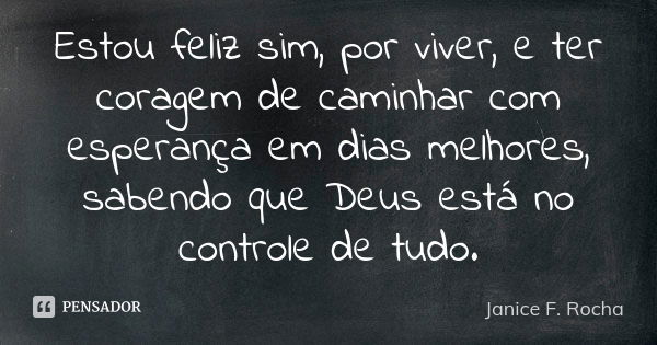 Estou feliz sim, por viver, e ter coragem de caminhar com esperança em dias melhores, sabendo que Deus está no controle de tudo.... Frase de Janice F Rocha.