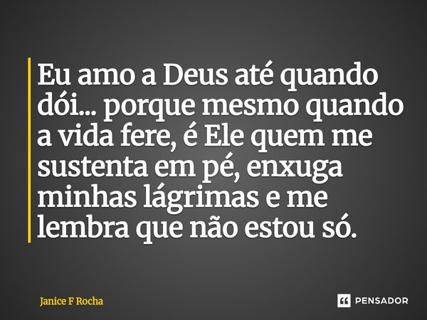 ⁠Eu amo a Deus até quando dói... porque mesmo quando a vida fere, é Ele quem me sustenta em pé, enxuga minhas lágrimas e me lembra que não estou só.... Frase de Janice F Rocha.