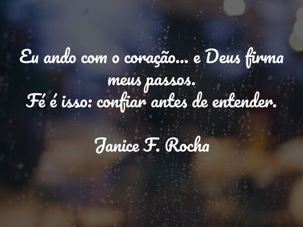 Eu ando com o coração... e Deus firma meus passos. Fé é isso: confiar antes de entender. Janice F. Rocha... Frase de Janice F. Rocha.