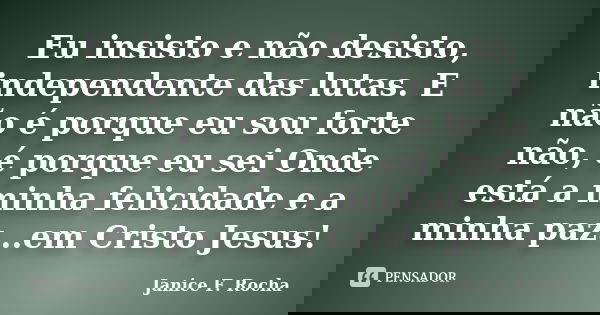 Eu insisto e não desisto, independente das lutas. E não é porque eu sou forte não, é porque eu sei Onde está a minha felicidade e a minha paz...em Cristo Jesus!... Frase de Janice F Rocha.
