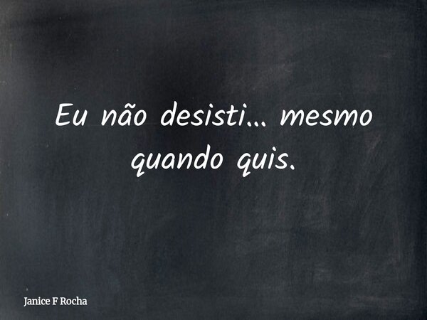 Eu não desisti… mesmo quando quis.... Frase de Janice F Rocha.
