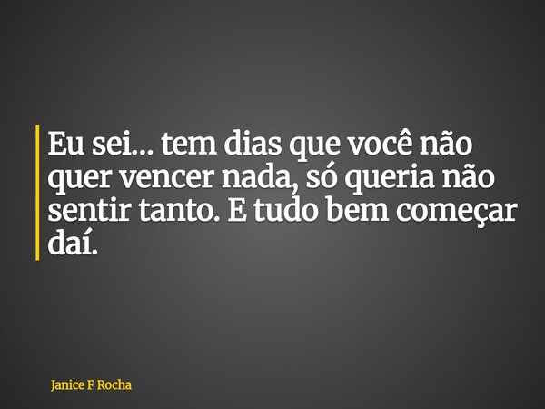 Eu sei… tem dias que você não quer vencer nada, só queria não sentir tanto. E tudo bem começar daí.... Frase de Janice F Rocha.