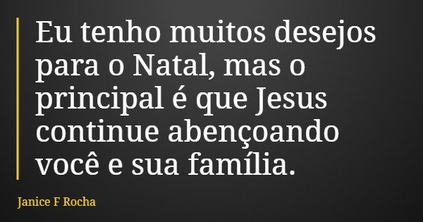 Eu tenho muitos desejos para o Natal, mas o principal é que Jesus continue abençoando você e sua família.... Frase de Janice F Rocha.