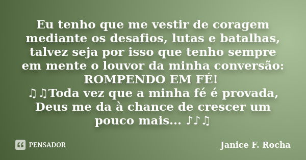 Eu tenho que me vestir de coragem mediante os desafios, lutas e batalhas, talvez seja por isso que tenho sempre em mente o louvor da minha conversão: ROMPENDO E... Frase de Janice F Rocha.