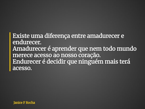 Existe uma diferença entre amadurecer e endurecer. Amadurecer é aprender que nem todo mundo merece acesso ao nosso coração. Endurecer é decidir que ninguém mais... Frase de Janice F Rocha.