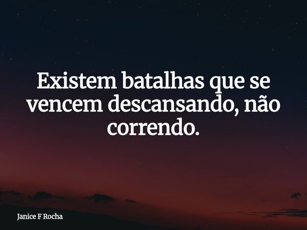 Existem batalhas que se vencem descansando, não correndo.... Frase de Janice F Rocha.