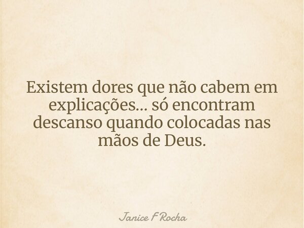 Existem dores que não cabem em explicações… só encontram descanso quando colocadas nas mãos de Deus.... Frase de Janice F Rocha.