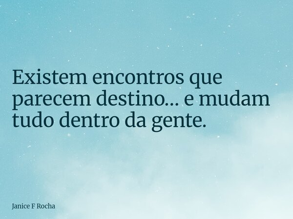 Existem encontros que parecem destino… e mudam tudo dentro da gente.... Frase de Janice F Rocha.