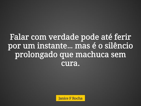 Falar com verdade pode até ferir por um instante… mas é o silêncio prolongado que machuca sem cura.... Frase de Janice F Rocha.