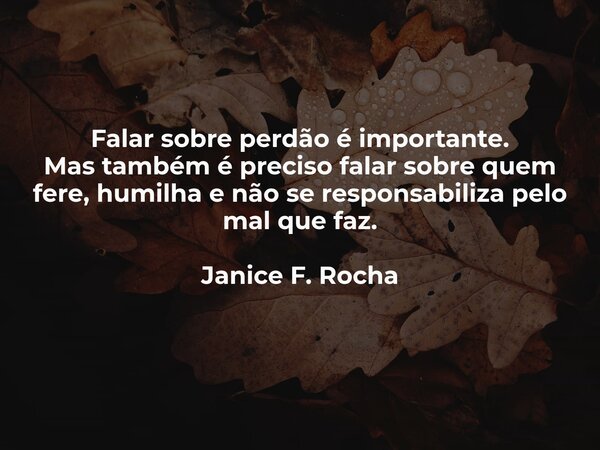 Falar sobre perdão é importante. Mas também é preciso falar sobre quem fere, humilha e não se responsabiliza pelo mal que faz. Janice F. Rocha... Frase de Janice F. Rocha.