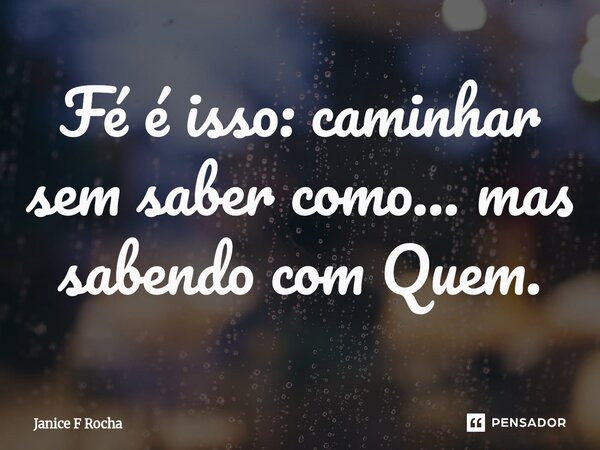 ⁠Fé é isso: caminhar sem saber como... mas sabendo com Quem.... Frase de Janice F Rocha.