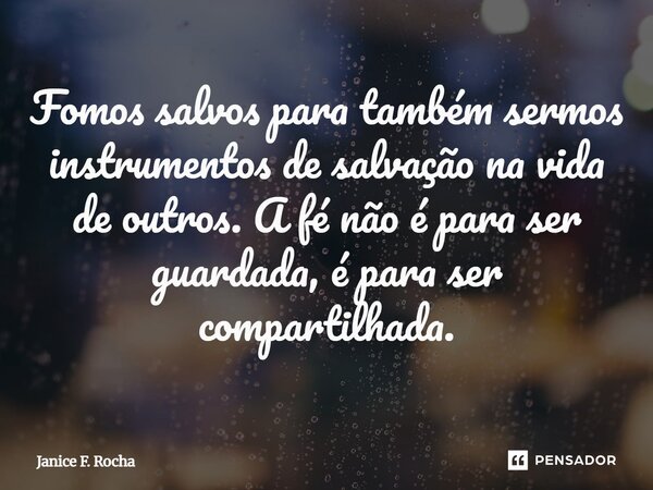 Fomos salvos para também sermos instrumentos de salvação na vida de outros. A fé não é para ser guardada, é para ser compartilhada.... Frase de Janice F. Rocha.