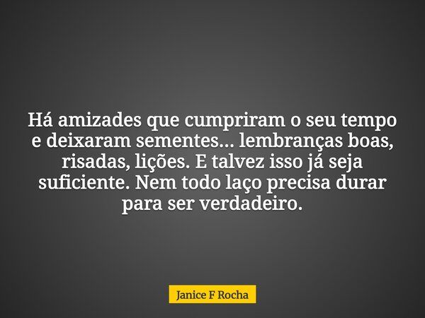 Há amizades que cumpriram o seu tempo e deixaram sementes... lembranças boas, risadas, lições. E talvez isso já seja suficiente. Nem todo laço precisa durar par... Frase de Janice F Rocha.
