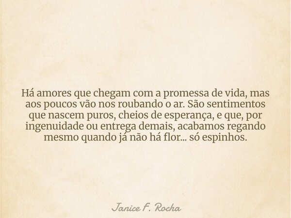 Há amores que chegam com a promessa de vida, mas aos poucos vão nos roubando o ar. São sentimentos que nascem puros, cheios de esperança, e que, por ingenuidade... Frase de Janice F. Rocha.