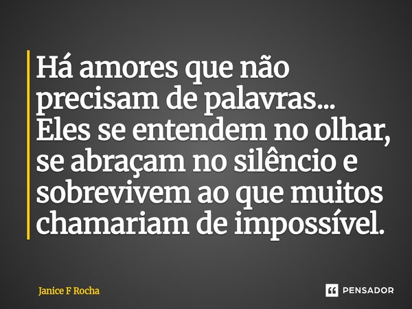 ⁠Há amores que não precisam de palavras... Eles se entendem no olhar, se abraçam no silêncio e sobrevivem ao que muitos chamariam de impossível.... Frase de Janice F Rocha.