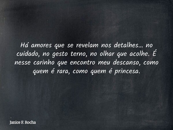 Há amores que se revelam nos detalhes… no cuidado, no gesto terno, no olhar que acolhe. É nesse carinho que encontro meu descanso, como quem é rara, como quem é... Frase de Janice F. Rocha.