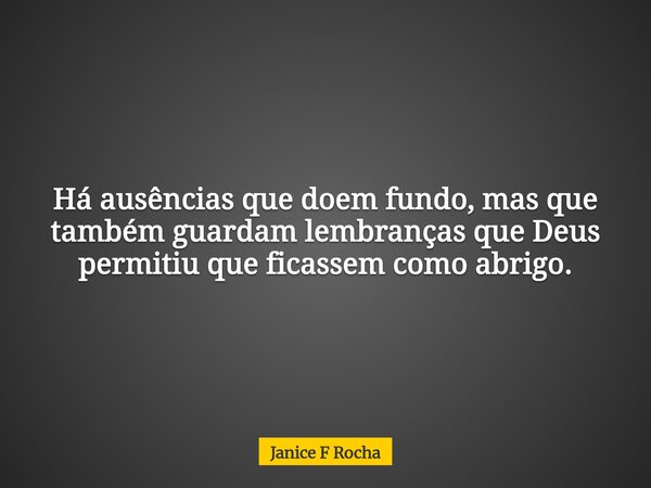 Há ausências que doem fundo, mas que também guardam lembranças que Deus permitiu que ficassem como abrigo.... Frase de Janice F Rocha.
