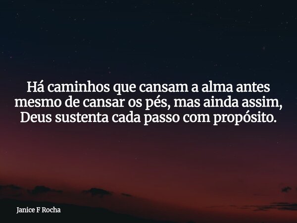 Há caminhos que cansam a alma antes mesmo de cansar os pés, mas ainda assim, Deus sustenta cada passo com propósito.... Frase de Janice F Rocha.