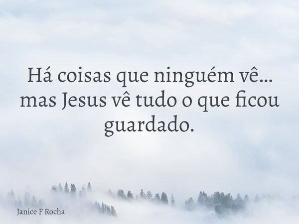 Há coisas que ninguém vê… mas Jesus vê tudo o que ficou guardado.... Frase de Janice F Rocha.