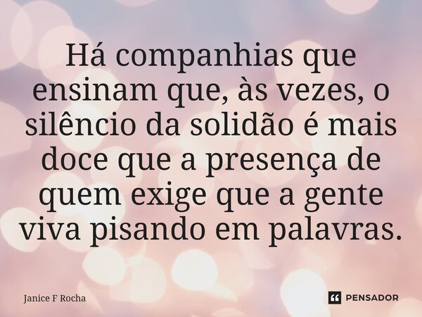⁠Há companhias que ensinam que, às vezes, o silêncio da solidão é mais doce que a presença de quem exige que a gente viva pisando em palavras.... Frase de Janice F Rocha.