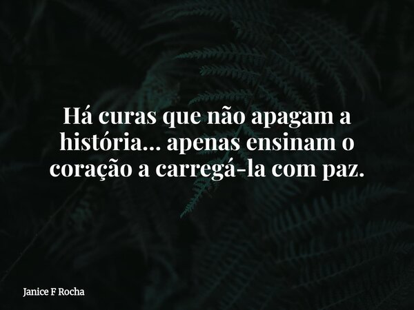 Há curas que não apagam a história… apenas ensinam o coração a carregá-la com paz.... Frase de Janice F Rocha.