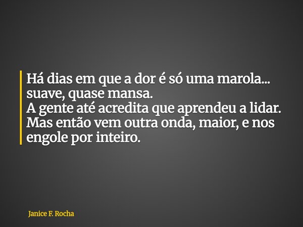 Há dias em que a dor é só uma marola... suave, quase mansa. A gente até acredita que aprendeu a lidar. Mas então vem outra onda, maior, e nos engole por inteiro... Frase de Janice F. Rocha.