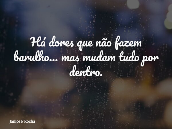 Há dores que não fazem barulho… mas mudam tudo por dentro.... Frase de Janice F Rocha.
