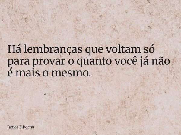 Há lembranças que voltam só para provar o quanto você já não é mais o mesmo.... Frase de Janice F Rocha.