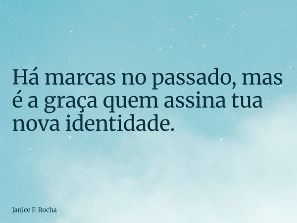 Há marcas no passado, mas é a graça quem assina tua nova identidade.... Frase de Janice F. Rocha.