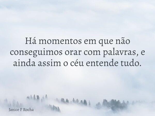 Há momentos em que não conseguimos orar com palavras, e ainda assim o céu entende tudo.... Frase de Janice F Rocha.