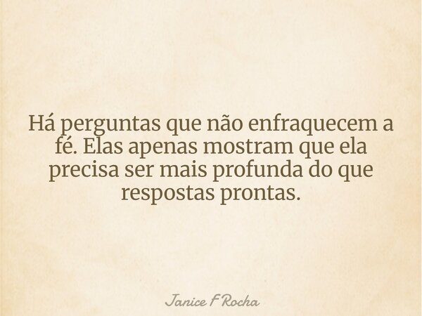 Há perguntas que não enfraquecem a fé. Elas apenas mostram que ela precisa ser mais profunda do que respostas prontas.... Frase de Janice F Rocha.
