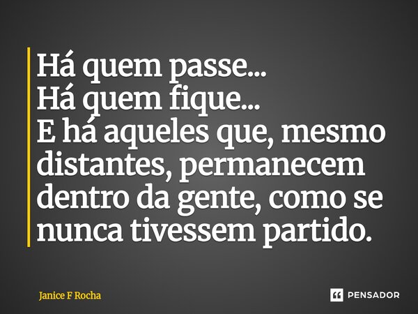 ⁠Há quem passe... Há quem fique... E há aqueles que, mesmo distantes, permanecem dentro da gente, como se nunca tivessem partido.... Frase de Janice F Rocha.