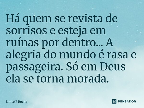 ⁠Há quem se revista de sorrisos e esteja em ruínas por dentro... A alegria do mundo é rasa e passageira. Só em Deus ela se torna morada.... Frase de Janice F Rocha.