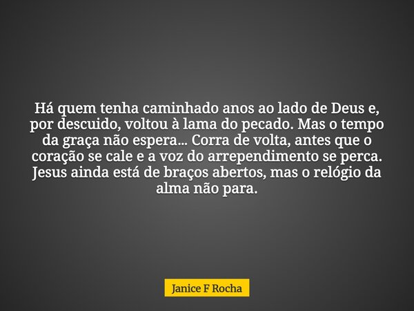 Há quem tenha caminhado anos ao lado de Deus e, por descuido, voltou à lama do pecado. Mas o tempo da graça não espera… Corra de volta, antes que o coração se c... Frase de Janice F Rocha.