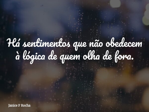 Há sentimentos que não obedecem à lógica de quem olha de fora.... Frase de Janice F Rocha.