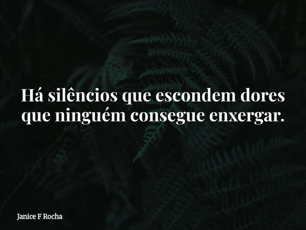 Há silêncios que escondem dores que ninguém consegue enxergar.... Frase de Janice F Rocha.